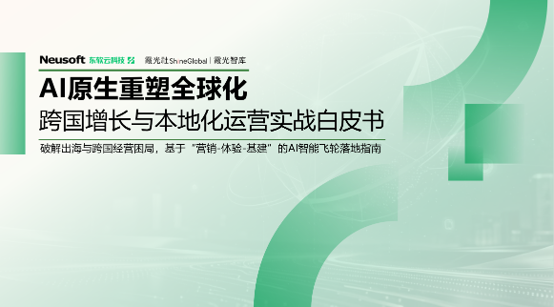东软云科技 x 霞光社联合发布《AI原生重塑全球化》实战白皮书